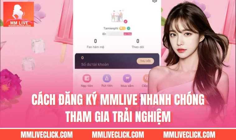 Cách Đăng Ký MMLIVE Nhanh Chóng Tham Gia Trải Nghiệm